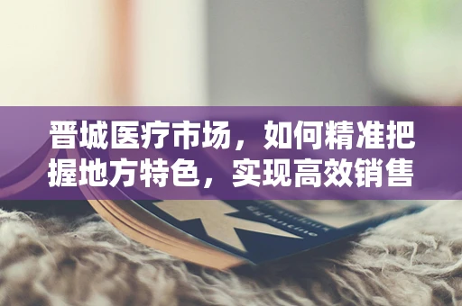 晋城医疗市场，如何精准把握地方特色，实现高效销售？