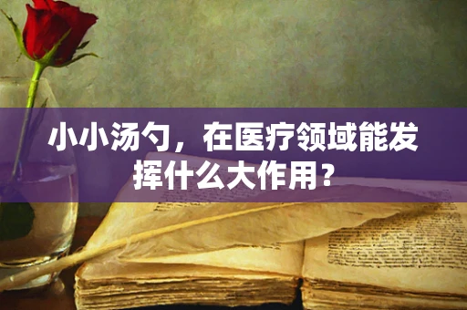 小小汤勺，在医疗领域能发挥什么大作用？