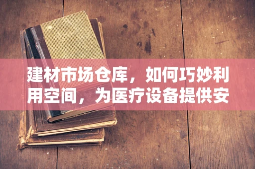 建材市场仓库，如何巧妙利用空间，为医疗设备提供安全‘港湾’？