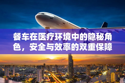 餐车在医疗环境中的隐秘角色，安全与效率的双重保障？