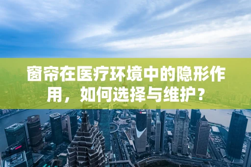 窗帘在医疗环境中的隐形作用，如何选择与维护？