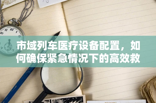 市域列车医疗设备配置，如何确保紧急情况下的高效救援？