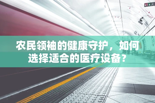 农民领袖的健康守护，如何选择适合的医疗设备？