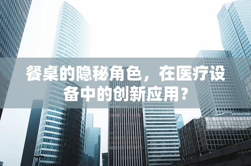 餐桌的隐秘角色，在医疗设备中的创新应用？