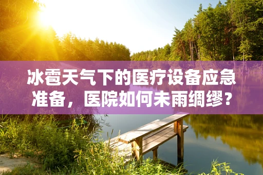 冰雹天气下的医疗设备应急准备，医院如何未雨绸缪？