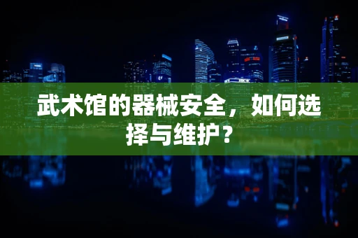 武术馆的器械安全，如何选择与维护？