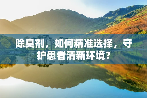 除臭剂，如何精准选择，守护患者清新环境？