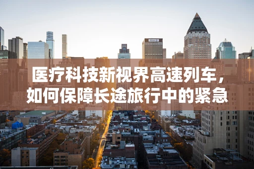医疗科技新视界高速列车，如何保障长途旅行中的紧急医疗需求？