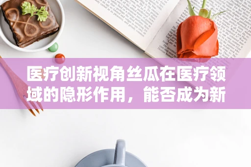 医疗创新视角丝瓜在医疗领域的隐形作用，能否成为新型生物材料？