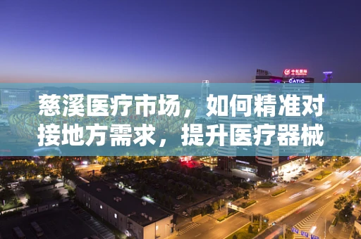 慈溪医疗市场，如何精准对接地方需求，提升医疗器械的‘接地气’服务？