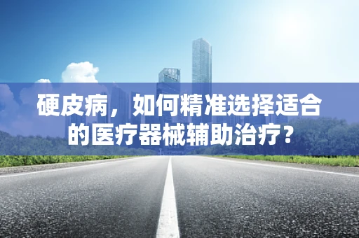 硬皮病，如何精准选择适合的医疗器械辅助治疗？