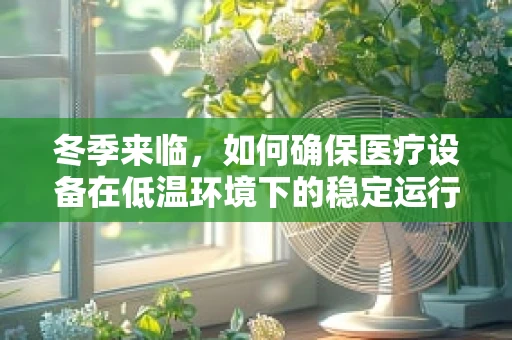 冬季来临，如何确保医疗设备在低温环境下的稳定运行？