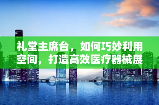 礼堂主席台，如何巧妙利用空间，打造高效医疗器械展示？
