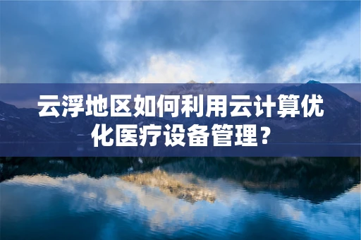 云浮地区如何利用云计算优化医疗设备管理？