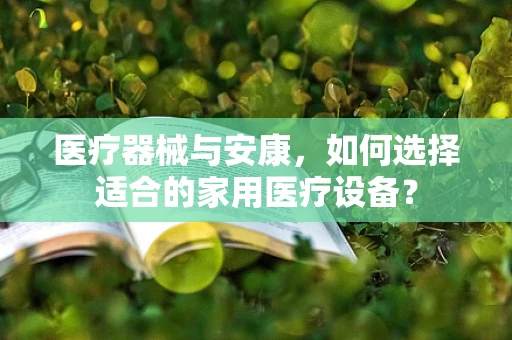 医疗器械与安康，如何选择适合的家用医疗设备？