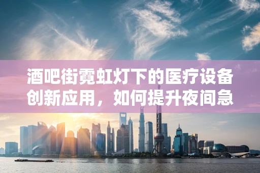 酒吧街霓虹灯下的医疗设备创新应用，如何提升夜间急救效率？