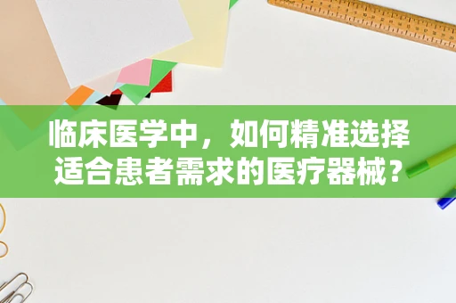 临床医学中，如何精准选择适合患者需求的医疗器械？