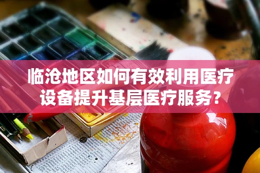 临沧地区如何有效利用医疗设备提升基层医疗服务？