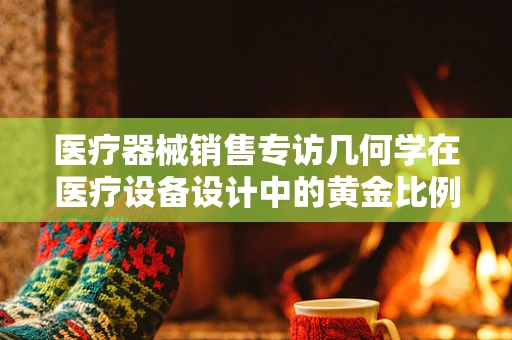 医疗器械销售专访几何学在医疗设备设计中的黄金比例——如何精准提升患者体验？
