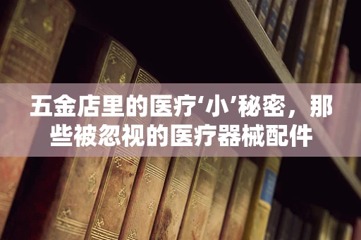 五金店里的医疗‘小’秘密，那些被忽视的医疗器械配件