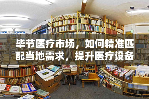 毕节医疗市场，如何精准匹配当地需求，提升医疗设备采购效率？
