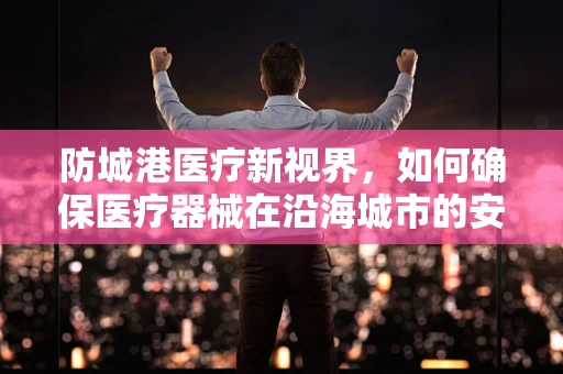 防城港医疗新视界，如何确保医疗器械在沿海城市的安全存储？