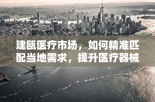 建瓯医疗市场，如何精准匹配当地需求，提升医疗器械应用效率？