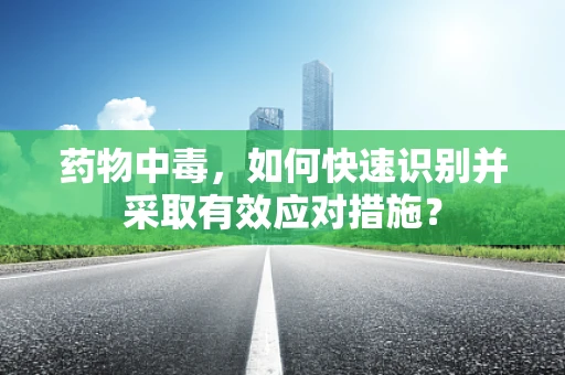药物中毒，如何快速识别并采取有效应对措施？