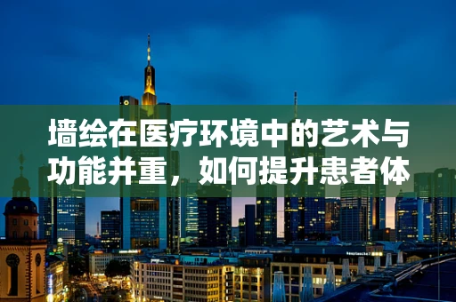 墙绘在医疗环境中的艺术与功能并重，如何提升患者体验？