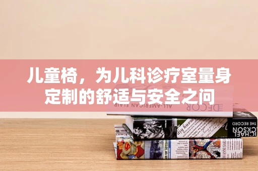 儿童椅，为儿科诊疗室量身定制的舒适与安全之问