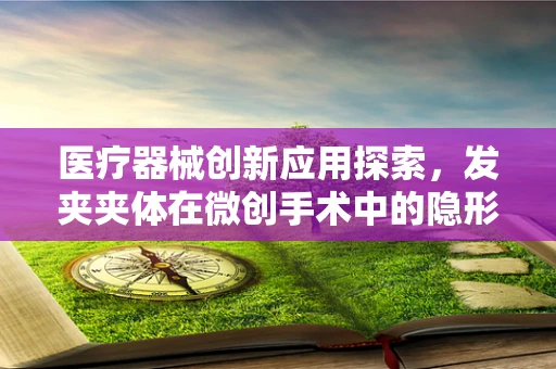 医疗器械创新应用探索，发夹夹体在微创手术中的隐形角色