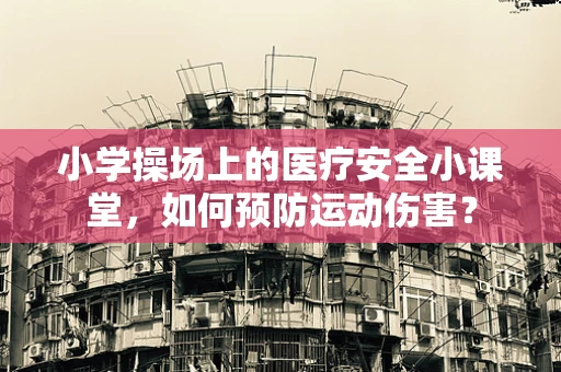 小学操场上的医疗安全小课堂，如何预防运动伤害？