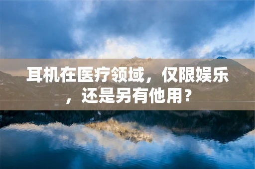 耳机在医疗领域，仅限娱乐，还是另有他用？