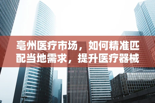 亳州医疗市场，如何精准匹配当地需求，提升医疗器械使用效率？