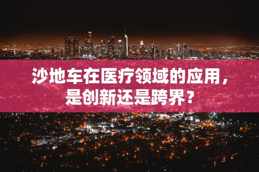 沙地车在医疗领域的应用，是创新还是跨界？