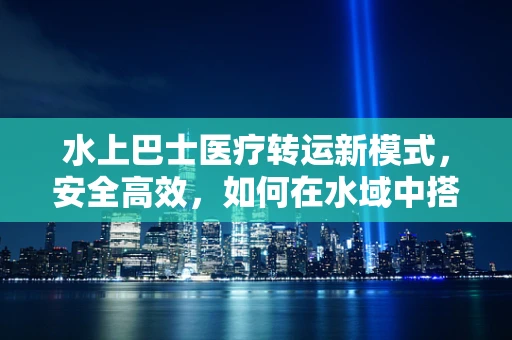 水上巴士医疗转运新模式，安全高效，如何在水域中搭建生命桥梁？