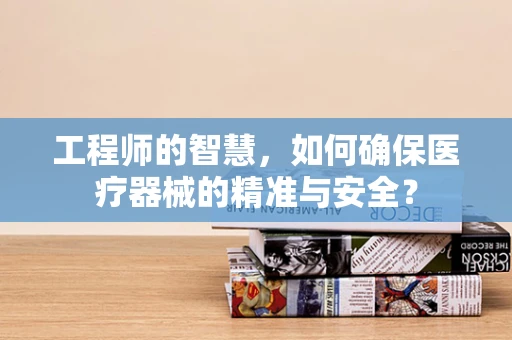 工程师的智慧，如何确保医疗器械的精准与安全？