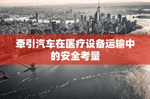 牵引汽车在医疗设备运输中的安全考量