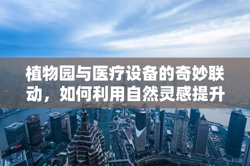植物园与医疗设备的奇妙联动，如何利用自然灵感提升医疗设备设计？