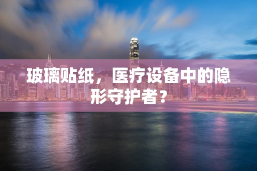 玻璃贴纸，医疗设备中的隐形守护者？