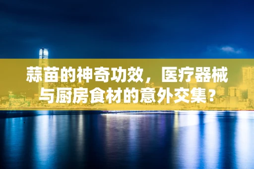 蒜苗的神奇功效，医疗器械与厨房食材的意外交集？