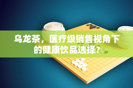 乌龙茶，医疗级销售视角下的健康饮品选择？