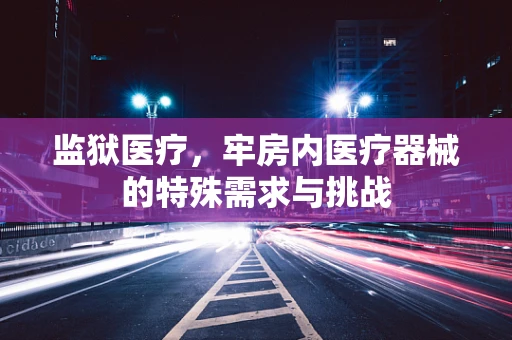 监狱医疗，牢房内医疗器械的特殊需求与挑战