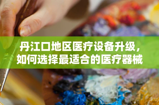 丹江口地区医疗设备升级，如何选择最适合的医疗器械？