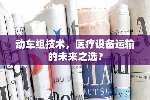 动车组技术，医疗设备运输的未来之选？