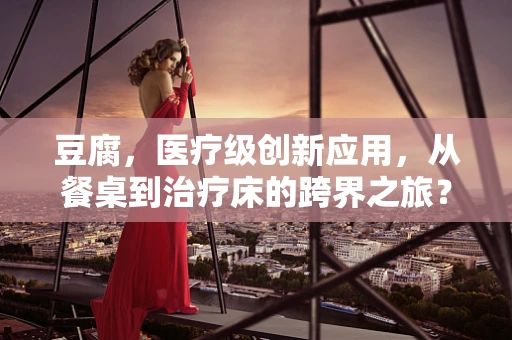 豆腐，医疗级创新应用，从餐桌到治疗床的跨界之旅？
