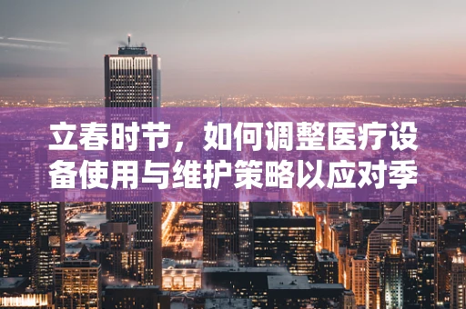 立春时节，如何调整医疗设备使用与维护策略以应对季节性健康挑战？