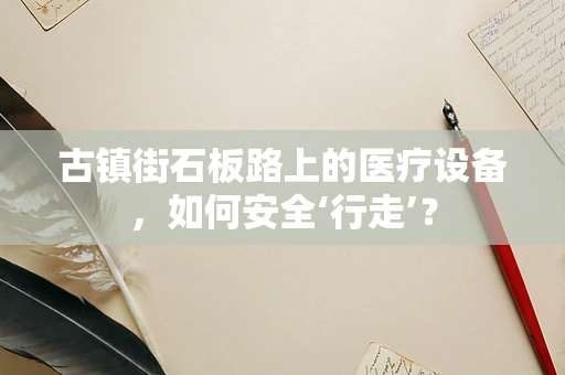 古镇街石板路上的医疗设备，如何安全‘行走’？
