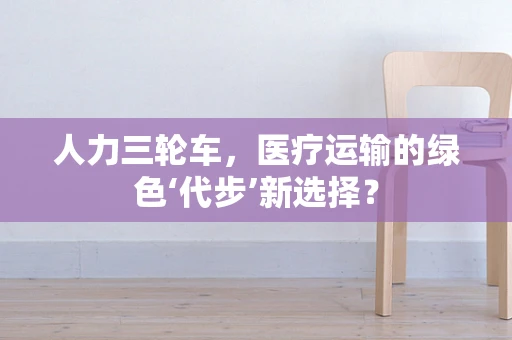 人力三轮车，医疗运输的绿色‘代步’新选择？