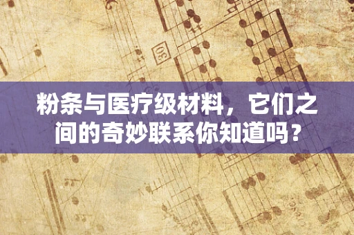 粉条与医疗级材料，它们之间的奇妙联系你知道吗？